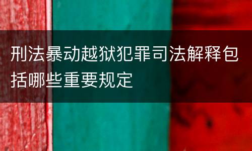 刑法暴动越狱犯罪司法解释包括哪些重要规定