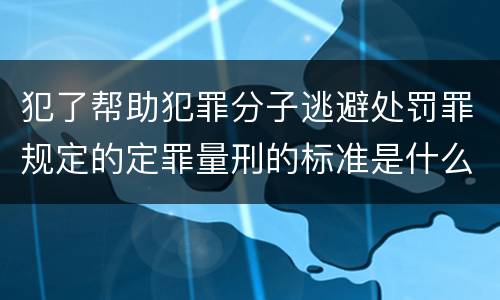 犯了帮助犯罪分子逃避处罚罪规定的定罪量刑的标准是什么