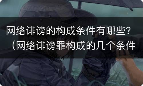 网络诽谤的构成条件有哪些？（网络诽谤罪构成的几个条件是）