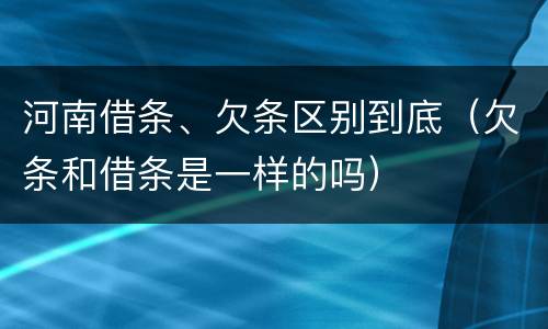 河南借条、欠条区别到底（欠条和借条是一样的吗）