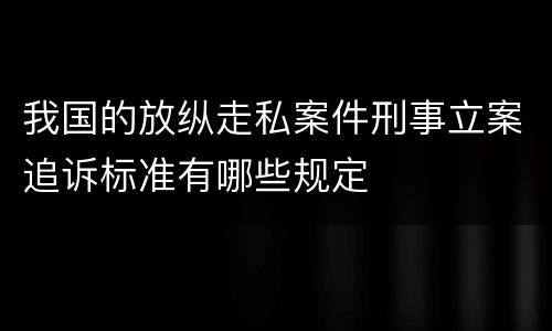 我国的放纵走私案件刑事立案追诉标准有哪些规定