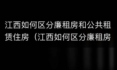 江西如何区分廉租房和公共租赁住房（江西如何区分廉租房和公共租赁住房呢）