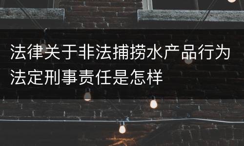 法律关于非法捕捞水产品行为法定刑事责任是怎样