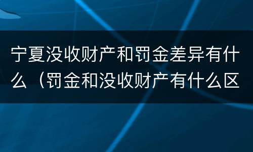 宁夏没收财产和罚金差异有什么（罚金和没收财产有什么区别）