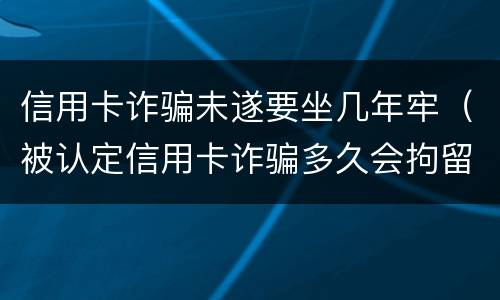 信用卡诈骗未遂要坐几年牢（被认定信用卡诈骗多久会拘留）