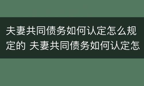 夫妻共同债务如何认定怎么规定的 夫妻共同债务如何认定怎么规定的财产