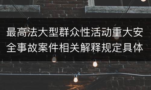 最高法大型群众性活动重大安全事故案件相关解释规定具体有哪些内容