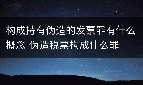 构成持有伪造的发票罪有什么概念 伪造税票构成什么罪