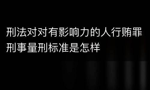 刑法对对有影响力的人行贿罪刑事量刑标准是怎样