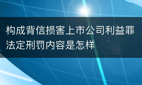 构成背信损害上市公司利益罪法定刑罚内容是怎样