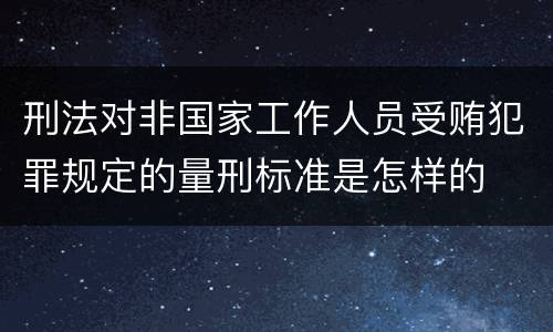 刑法对非国家工作人员受贿犯罪规定的量刑标准是怎样的