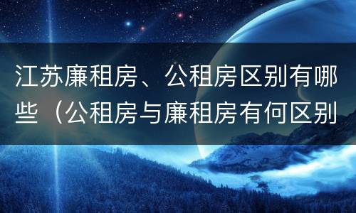 江苏廉租房、公租房区别有哪些（公租房与廉租房有何区别）