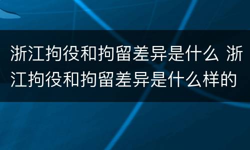 浙江拘役和拘留差异是什么 浙江拘役和拘留差异是什么样的