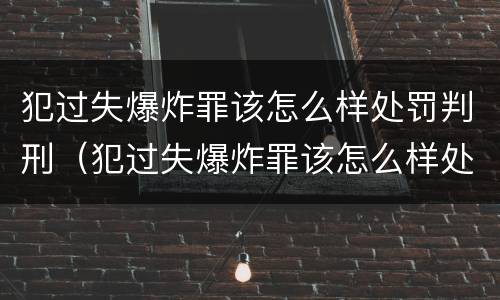 犯过失爆炸罪该怎么样处罚判刑（犯过失爆炸罪该怎么样处罚判刑多久）