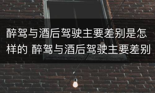 醉驾与酒后驾驶主要差别是怎样的 醉驾与酒后驾驶主要差别是怎样的情况