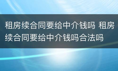 租房续合同要给中介钱吗 租房续合同要给中介钱吗合法吗