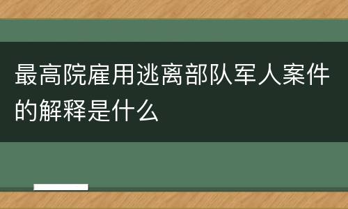 最高院雇用逃离部队军人案件的解释是什么