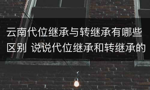 云南代位继承与转继承有哪些区别 说说代位继承和转继承的区别