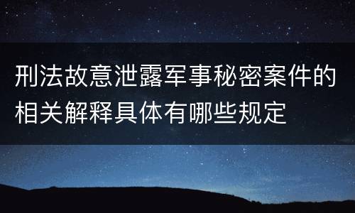 刑法故意泄露军事秘密案件的相关解释具体有哪些规定