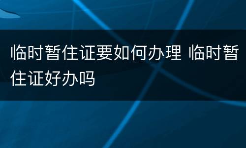 临时暂住证要如何办理 临时暂住证好办吗