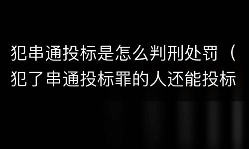 犯串通投标是怎么判刑处罚（犯了串通投标罪的人还能投标吗）