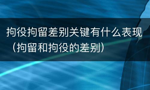 拘役拘留差别关键有什么表现（拘留和拘役的差别）