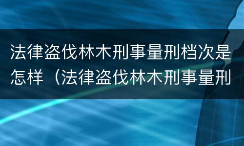 法律盗伐林木刑事量刑档次是怎样（法律盗伐林木刑事量刑档次是怎样的）