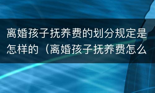 离婚孩子抚养费的划分规定是怎样的（离婚孩子抚养费怎么算2021）