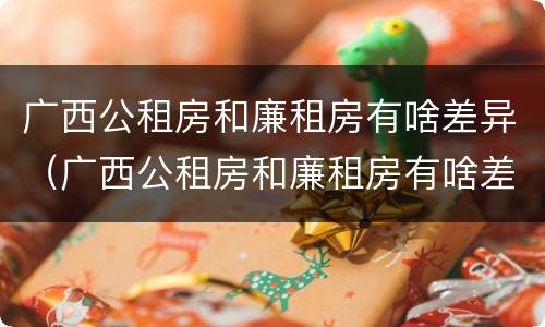 广西公租房和廉租房有啥差异（广西公租房和廉租房有啥差异嘛）