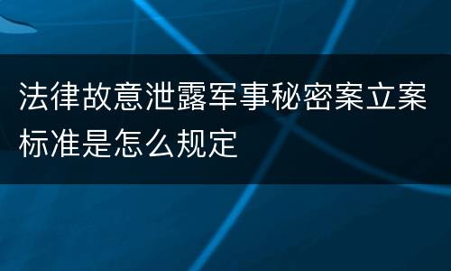 法律故意泄露军事秘密案立案标准是怎么规定