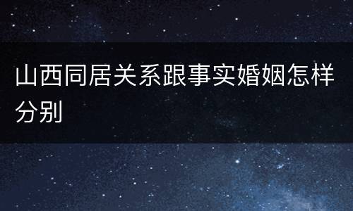 山西同居关系跟事实婚姻怎样分别