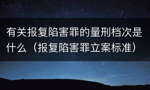 有关报复陷害罪的量刑档次是什么（报复陷害罪立案标准）