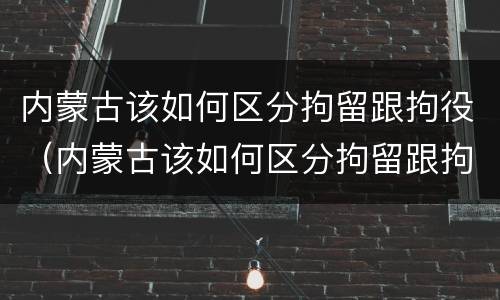 内蒙古该如何区分拘留跟拘役（内蒙古该如何区分拘留跟拘役呢）