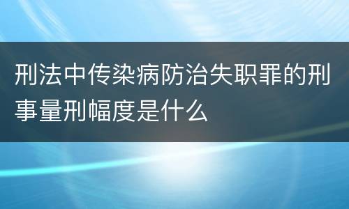 刑法中传染病防治失职罪的刑事量刑幅度是什么