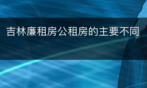 吉林廉租房公租房的主要不同