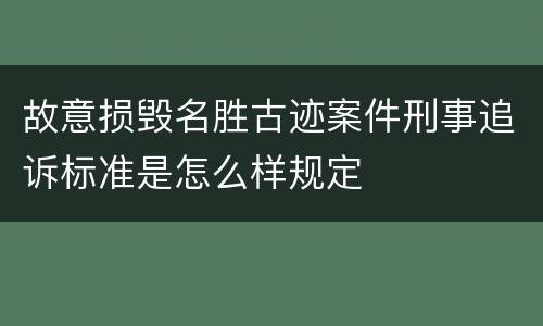 故意损毁名胜古迹案件刑事追诉标准是怎么样规定