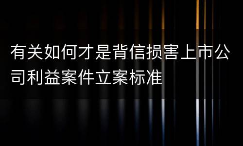 有关如何才是背信损害上市公司利益案件立案标准