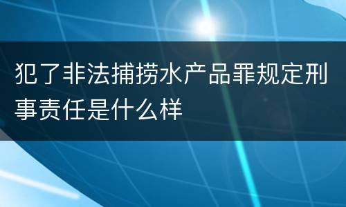 犯了非法捕捞水产品罪规定刑事责任是什么样