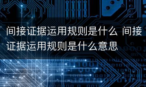 间接证据运用规则是什么 间接证据运用规则是什么意思