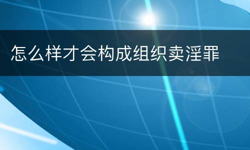 怎么样才会构成组织卖淫罪