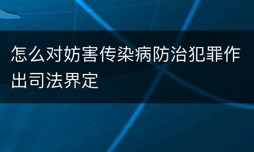 怎么对妨害传染病防治犯罪作出司法界定