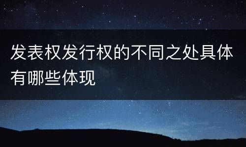 发表权发行权的不同之处具体有哪些体现