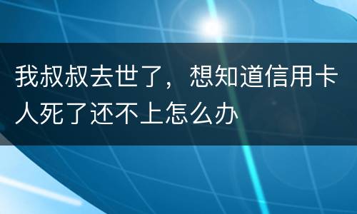 我叔叔去世了，想知道信用卡人死了还不上怎么办