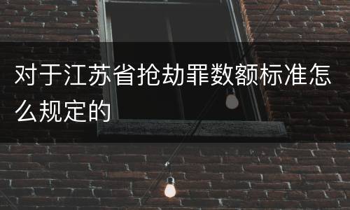 对于江苏省抢劫罪数额标准怎么规定的