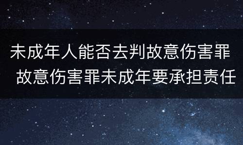 未成年人能否去判故意伤害罪 故意伤害罪未成年要承担责任吗