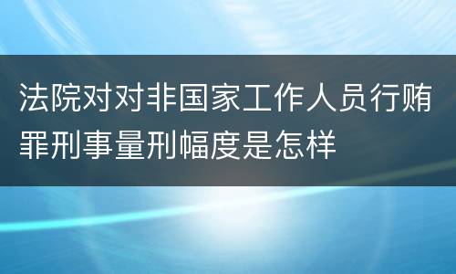 法院对对非国家工作人员行贿罪刑事量刑幅度是怎样