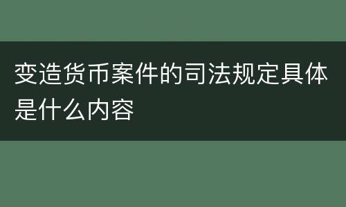 变造货币案件的司法规定具体是什么内容