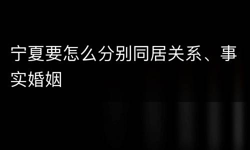 宁夏要怎么分别同居关系、事实婚姻