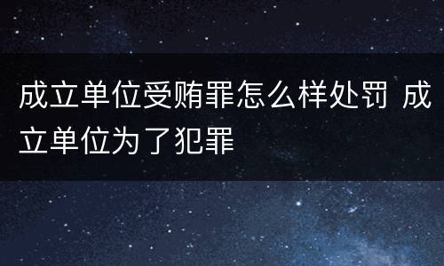 成立单位受贿罪怎么样处罚 成立单位为了犯罪