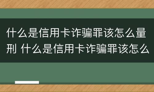 什么是信用卡诈骗罪该怎么量刑 什么是信用卡诈骗罪该怎么量刑呢